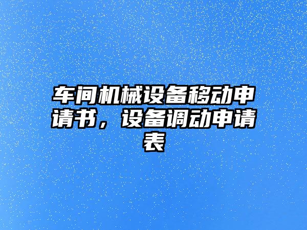 車間機械設備移動申請書，設備調動申請表