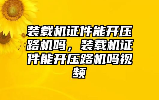 裝載機證件能開壓路機嗎，裝載機證件能開壓路機嗎視頻