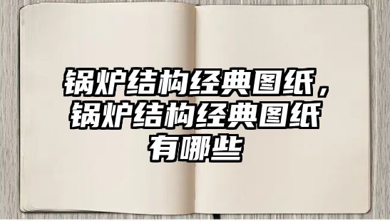 鍋爐結(jié)構(gòu)經(jīng)典圖紙，鍋爐結(jié)構(gòu)經(jīng)典圖紙有哪些