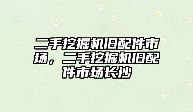 二手挖掘機舊配件市場，二手挖掘機舊配件市場長沙