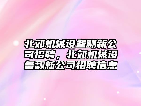 北郊機(jī)械設(shè)備翻新公司招聘，北郊機(jī)械設(shè)備翻新公司招聘信息