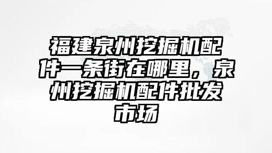 福建泉州挖掘機(jī)配件一條街在哪里，泉州挖掘機(jī)配件批發(fā)市場(chǎng)