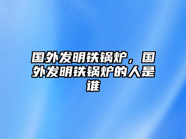 國外發(fā)明鐵鍋爐，國外發(fā)明鐵鍋爐的人是誰