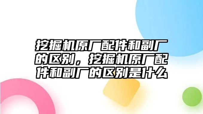 挖掘機原廠配件和副廠的區(qū)別，挖掘機原廠配件和副廠的區(qū)別是什么