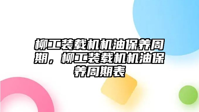 柳工裝載機(jī)機(jī)油保養(yǎng)周期，柳工裝載機(jī)機(jī)油保養(yǎng)周期表