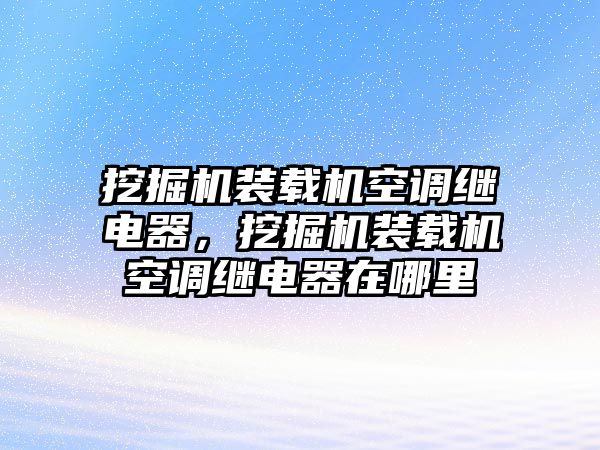 挖掘機(jī)裝載機(jī)空調(diào)繼電器，挖掘機(jī)裝載機(jī)空調(diào)繼電器在哪里