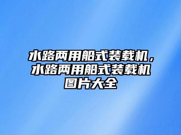 水路兩用船式裝載機，水路兩用船式裝載機圖片大全