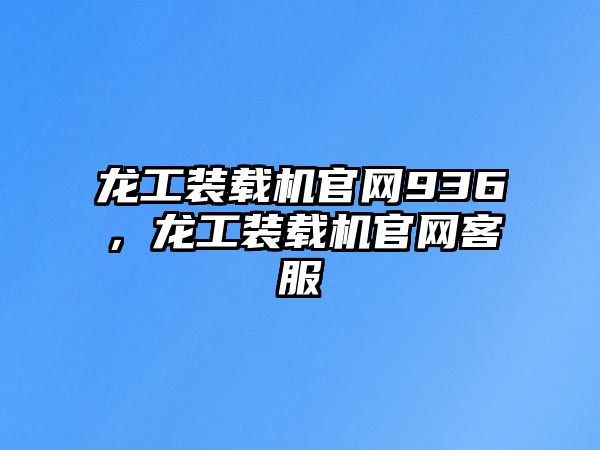 龍工裝載機官網(wǎng)936，龍工裝載機官網(wǎng)客服