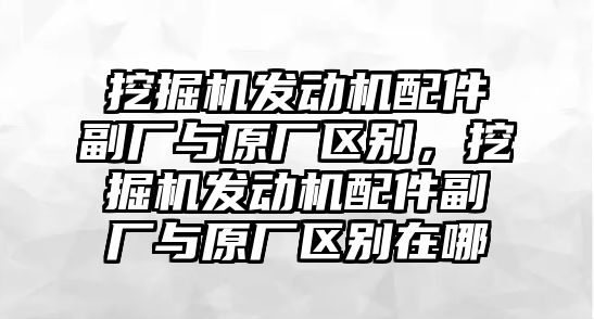 挖掘機(jī)發(fā)動機(jī)配件副廠與原廠區(qū)別，挖掘機(jī)發(fā)動機(jī)配件副廠與原廠區(qū)別在哪