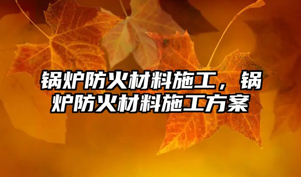 鍋爐防火材料施工，鍋爐防火材料施工方案