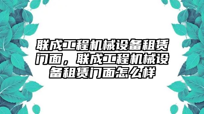 聯(lián)成工程機械設(shè)備租賃門面，聯(lián)成工程機械設(shè)備租賃門面怎么樣