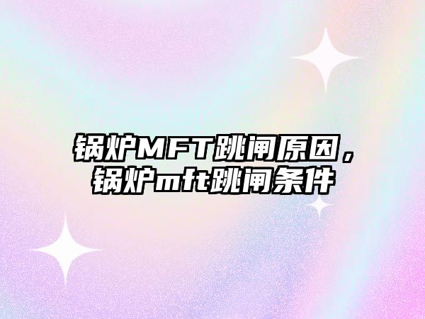 鍋爐MFT跳閘原因，鍋爐mft跳閘條件