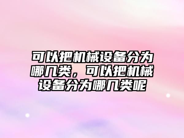 可以把機械設(shè)備分為哪幾類，可以把機械設(shè)備分為哪幾類呢