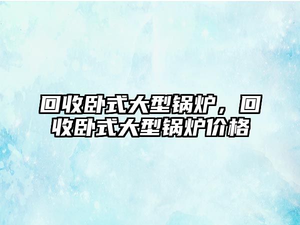 回收臥式大型鍋爐，回收臥式大型鍋爐價(jià)格