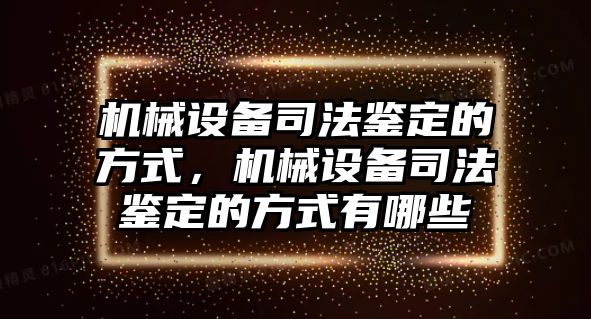 機(jī)械設(shè)備司法鑒定的方式，機(jī)械設(shè)備司法鑒定的方式有哪些