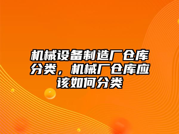 機械設備制造廠倉庫分類，機械廠倉庫應該如何分類