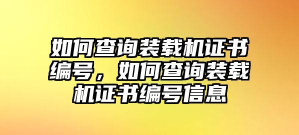 如何查詢裝載機證書編號，如何查詢裝載機證書編號信息