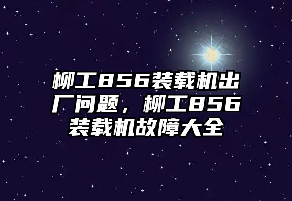 柳工856裝載機(jī)出廠問題，柳工856裝載機(jī)故障大全