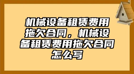 機(jī)械設(shè)備租賃費(fèi)用拖欠合同，機(jī)械設(shè)備租賃費(fèi)用拖欠合同怎么寫(xiě)