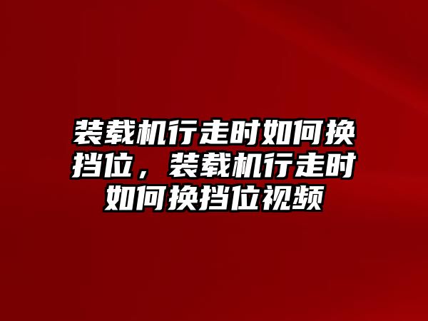 裝載機(jī)行走時(shí)如何換擋位，裝載機(jī)行走時(shí)如何換擋位視頻