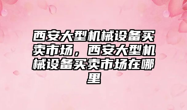 西安大型機械設備買賣市場，西安大型機械設備買賣市場在哪里