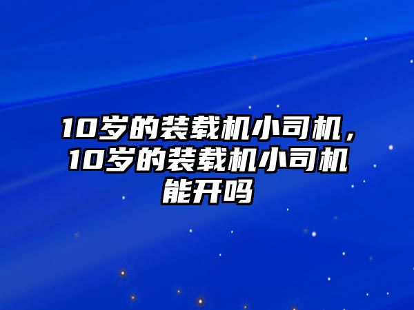 10歲的裝載機(jī)小司機(jī)，10歲的裝載機(jī)小司機(jī)能開嗎