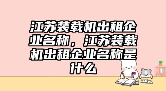 江蘇裝載機(jī)出租企業(yè)名稱，江蘇裝載機(jī)出租企業(yè)名稱是什么