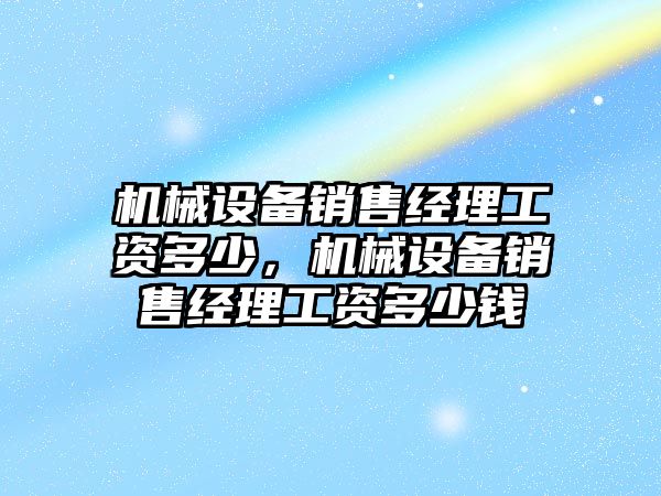 機械設備銷售經(jīng)理工資多少，機械設備銷售經(jīng)理工資多少錢