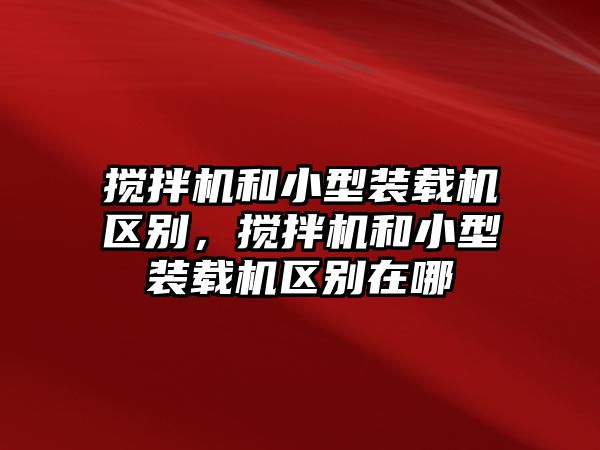 攪拌機(jī)和小型裝載機(jī)區(qū)別，攪拌機(jī)和小型裝載機(jī)區(qū)別在哪