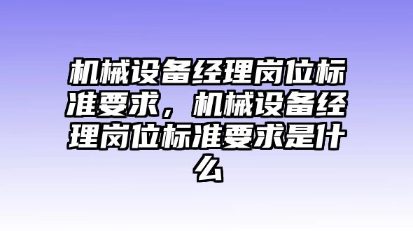 機械設(shè)備經(jīng)理崗位標準要求，機械設(shè)備經(jīng)理崗位標準要求是什么