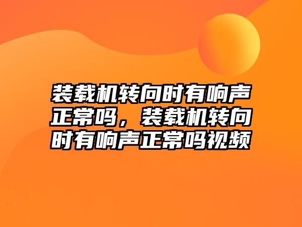 裝載機轉向時有響聲正常嗎，裝載機轉向時有響聲正常嗎視頻