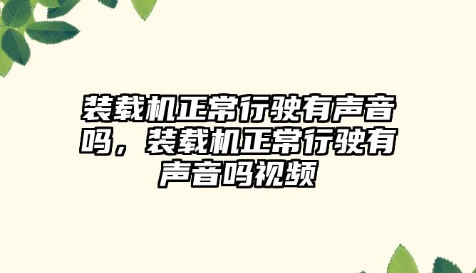 裝載機正常行駛有聲音嗎，裝載機正常行駛有聲音嗎視頻