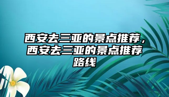 西安去三亞的景點推薦，西安去三亞的景點推薦路線