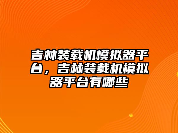 吉林裝載機(jī)模擬器平臺，吉林裝載機(jī)模擬器平臺有哪些