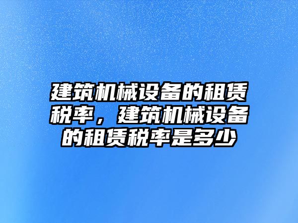 建筑機(jī)械設(shè)備的租賃稅率，建筑機(jī)械設(shè)備的租賃稅率是多少