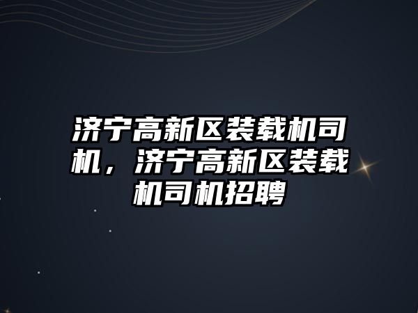 濟寧高新區(qū)裝載機司機，濟寧高新區(qū)裝載機司機招聘