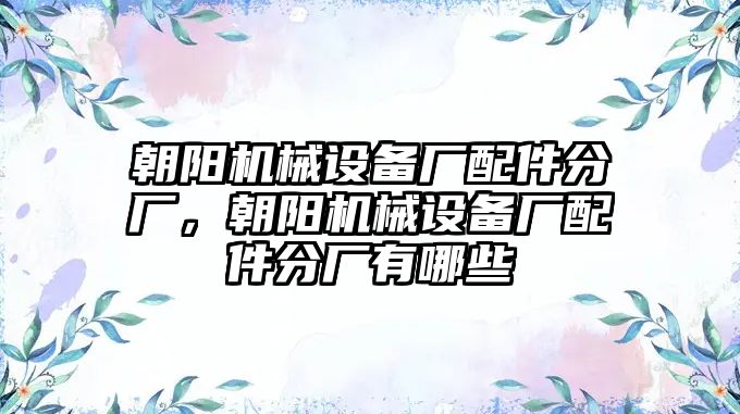 朝陽機(jī)械設(shè)備廠配件分廠，朝陽機(jī)械設(shè)備廠配件分廠有哪些