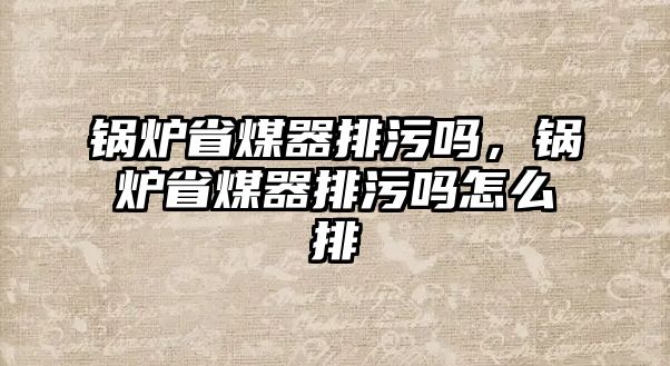 鍋爐省煤器排污嗎，鍋爐省煤器排污嗎怎么排