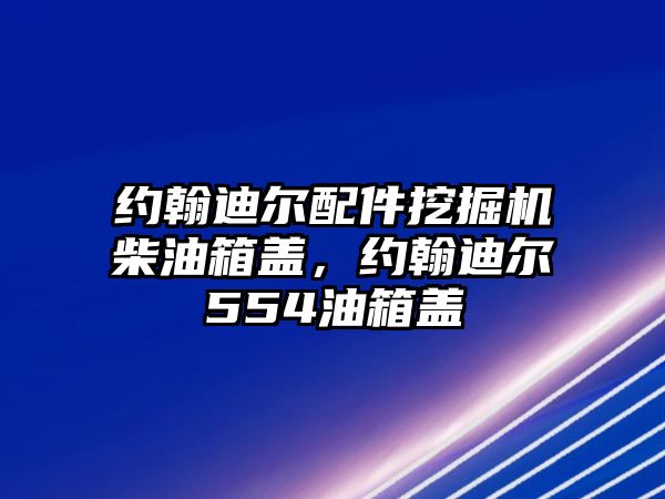 約翰迪爾配件挖掘機柴油箱蓋，約翰迪爾554油箱蓋