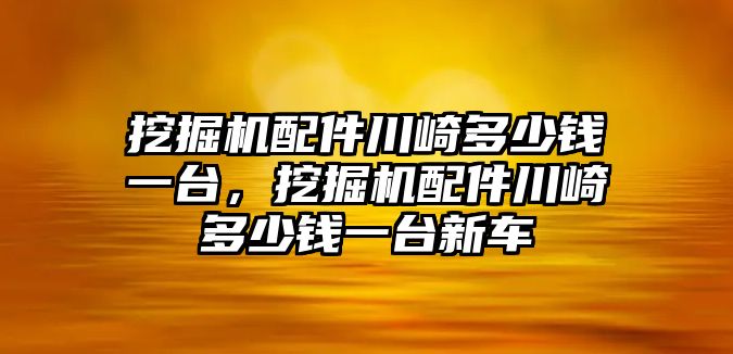 挖掘機(jī)配件川崎多少錢一臺(tái)，挖掘機(jī)配件川崎多少錢一臺(tái)新車