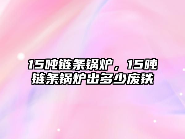 15噸鏈條鍋爐，15噸鏈條鍋爐出多少廢鐵