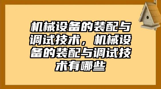 機(jī)械設(shè)備的裝配與調(diào)試技術(shù)，機(jī)械設(shè)備的裝配與調(diào)試技術(shù)有哪些