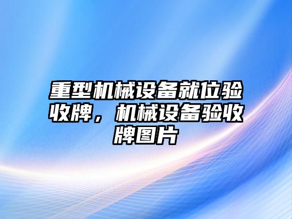 重型機(jī)械設(shè)備就位驗(yàn)收牌，機(jī)械設(shè)備驗(yàn)收牌圖片