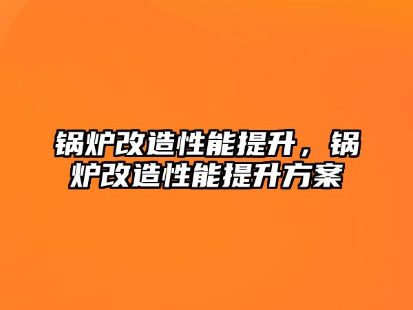 鍋爐改造性能提升，鍋爐改造性能提升方案