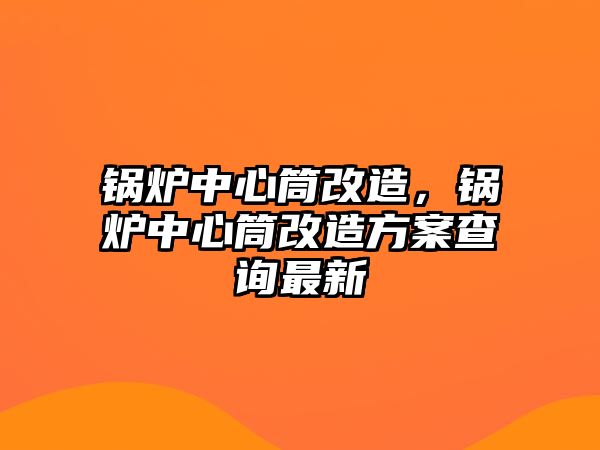 鍋爐中心筒改造，鍋爐中心筒改造方案查詢最新