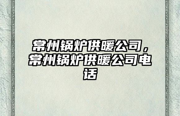 常州鍋爐供暖公司，常州鍋爐供暖公司電話