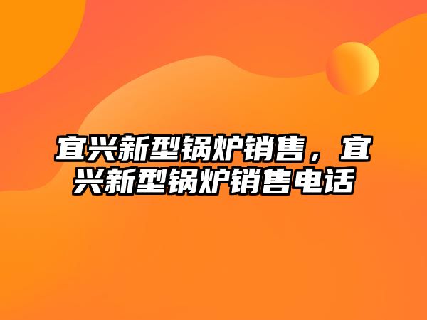 宜興新型鍋爐銷售，宜興新型鍋爐銷售電話