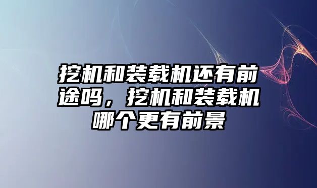 挖機和裝載機還有前途嗎，挖機和裝載機哪個更有前景