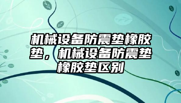 機械設(shè)備防震墊橡膠墊，機械設(shè)備防震墊橡膠墊區(qū)別