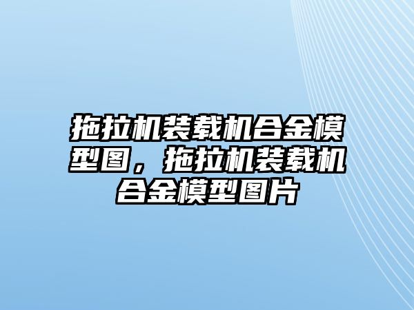 拖拉機(jī)裝載機(jī)合金模型圖，拖拉機(jī)裝載機(jī)合金模型圖片